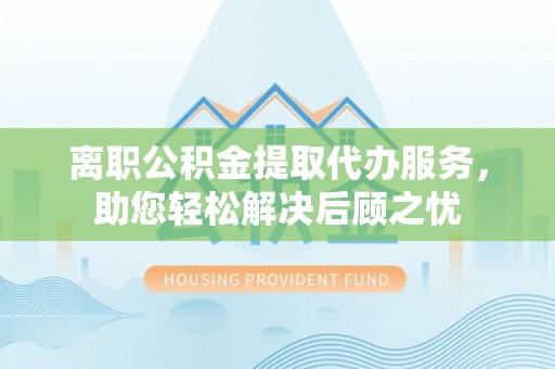 南华离职公积金提取代办服务，助您轻松解决后顾之忧