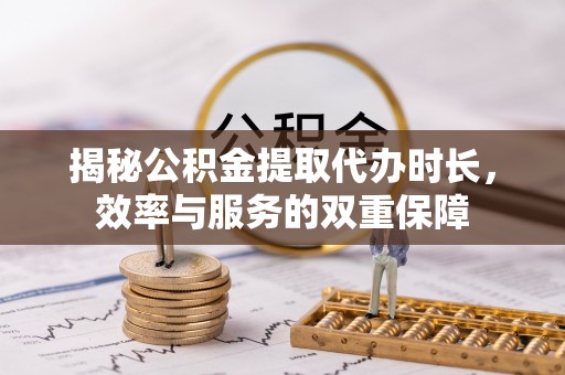 南华揭秘公积金提取代办时长，效率与服务的双重保障