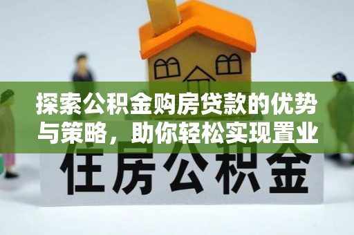 南华探索公积金购房贷款的优势与策略，助你轻松实现置业梦想