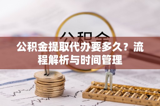 南华公积金提取代办要多久？流程解析与时间管理