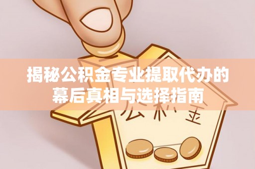南华揭秘公积金专业提取代办的幕后真相与选择指南