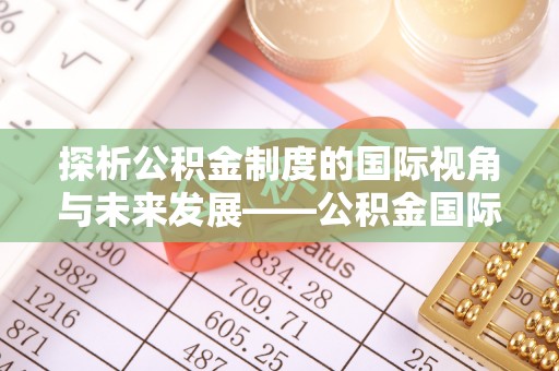 南华探析公积金制度的国际视角与未来发展——公积金国际比较的新思路