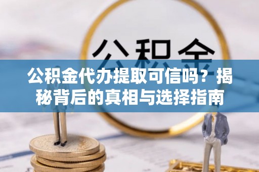 南华公积金代办提取可信吗？揭秘背后的真相与选择指南
