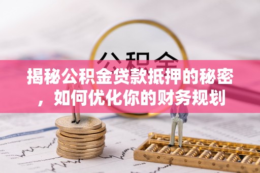南华揭秘公积金贷款抵押的秘密，如何优化你的财务规划