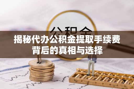南华揭秘代办公积金提取手续费背后的真相与选择