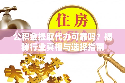 南华公积金提取代办可靠吗？揭秘行业真相与选择指南