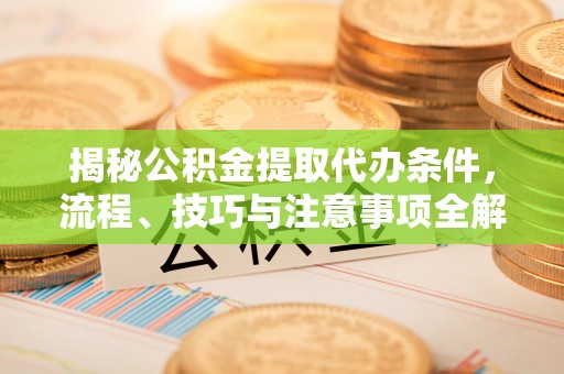 南华揭秘公积金提取代办条件，流程、技巧与注意事项全解析