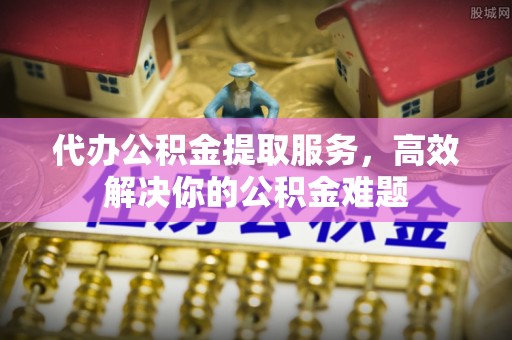 南华代办公积金提取服务，高效解决你的公积金难题