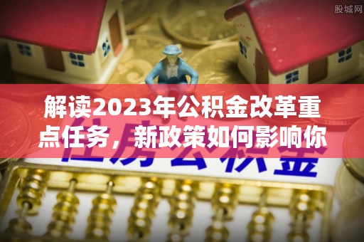 南华解读2023年公积金改革重点任务，新政策如何影响你我生活？