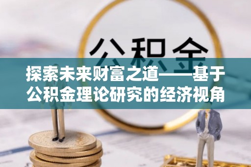 南华探索未来财富之道——基于公积金理论研究的经济视角分析