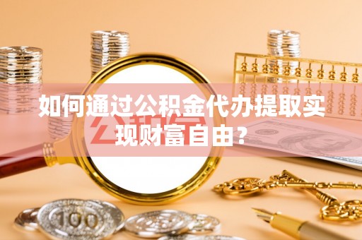 南华如何通过公积金代办提取实现财富自由？