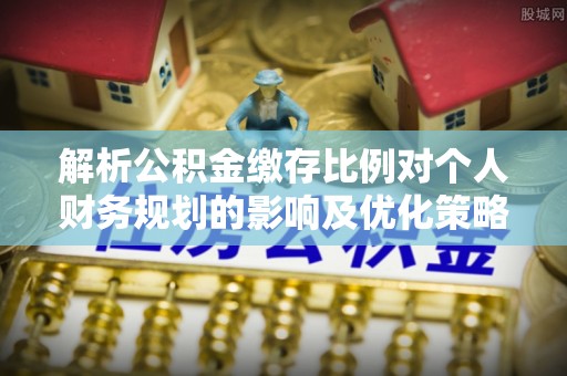 南华解析公积金缴存比例对个人财务规划的影响及优化策略