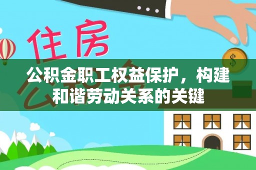 南华公积金职工权益保护，构建和谐劳动关系的关键