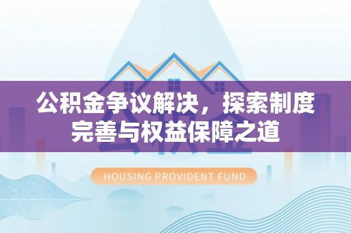 南华公积金争议解决，探索制度完善与权益保障之道