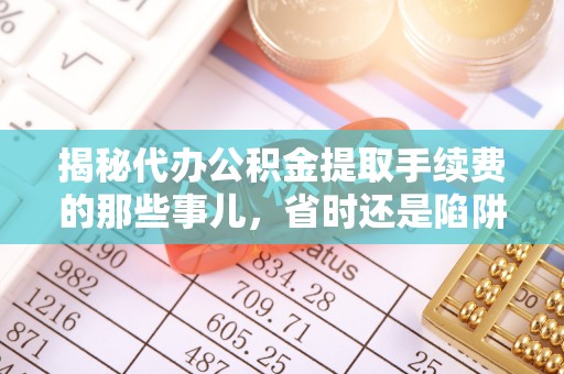 南华揭秘代办公积金提取手续费的那些事儿，省时还是陷阱？