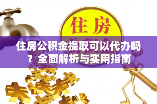 南华住房公积金提取可以代办吗？全面解析与实用指南