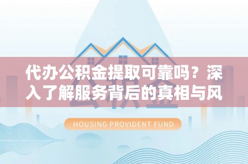 南华代办公积金提取可靠吗？深入了解服务背后的真相与风险