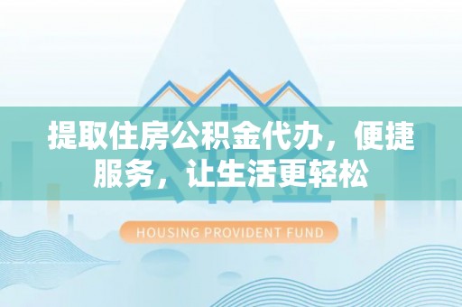 南华提取住房公积金代办，便捷服务，让生活更轻松