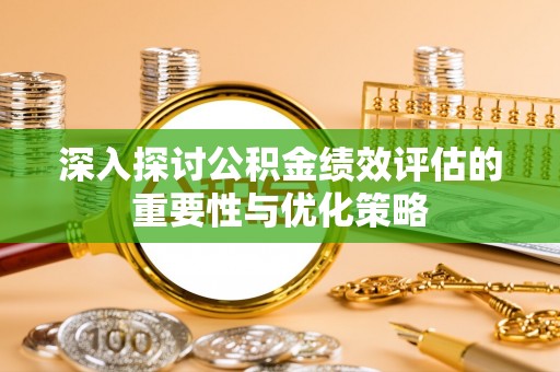 南华深入探讨公积金绩效评估的重要性与优化策略