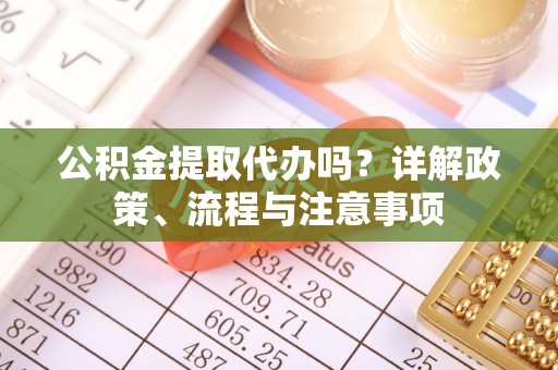 南华公积金提取代办吗？详解政策、流程与注意事项