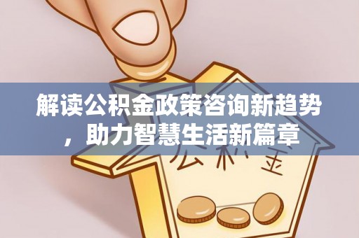 南华解读公积金政策咨询新趋势，助力智慧生活新篇章