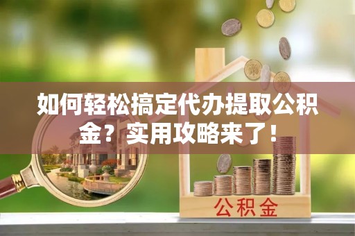 南华如何轻松搞定代办提取公积金？实用攻略来了！
