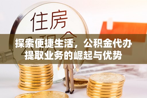 南华探索便捷生活，公积金代办提取业务的崛起与优势