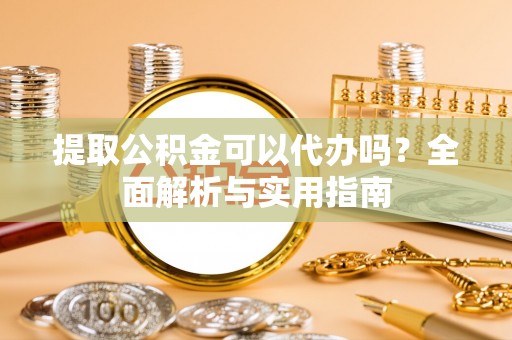 南华提取公积金可以代办吗？全面解析与实用指南