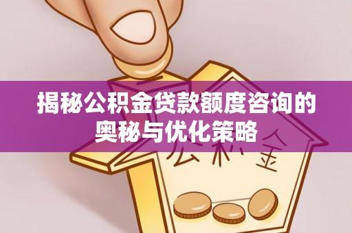 南华揭秘公积金贷款额度咨询的奥秘与优化策略