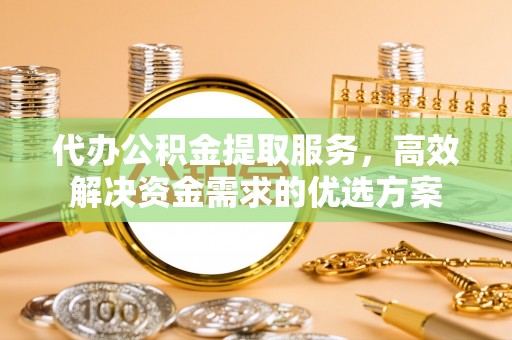 南华代办公积金提取服务，高效解决资金需求的优选方案