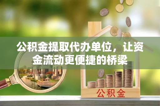 南华公积金提取代办单位，让资金流动更便捷的桥梁