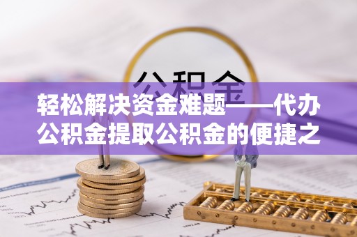 南华轻松解决资金难题——代办公积金提取公积金的便捷之道