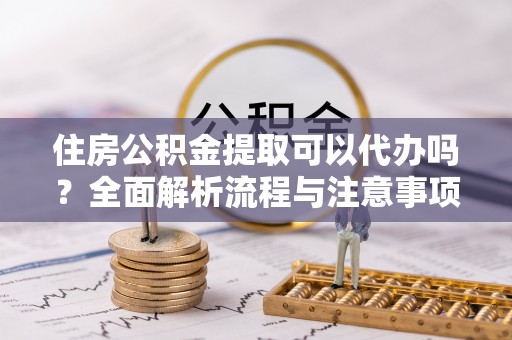 南华住房公积金提取可以代办吗？全面解析流程与注意事项