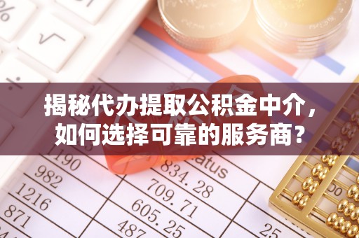 南华揭秘代办提取公积金中介，如何选择可靠的服务商？