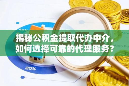 南华揭秘公积金提取代办中介，如何选择可靠的代理服务？
