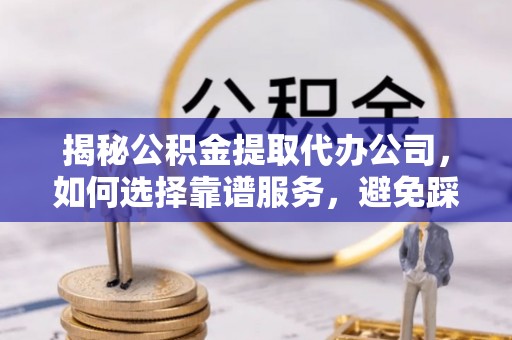 南华揭秘公积金提取代办公司，如何选择靠谱服务，避免踩坑？