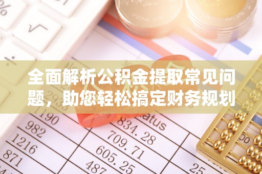 南华全面解析公积金提取常见问题，助您轻松搞定财务规划