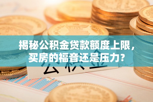 南华揭秘公积金贷款额度上限，买房的福音还是压力？