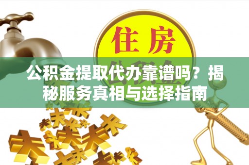 南华公积金提取代办靠谱吗？揭秘服务真相与选择指南