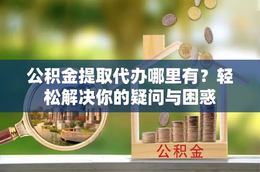 南华公积金提取代办哪里有？轻松解决你的疑问与困惑