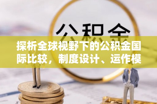 南华探析全球视野下的公积金国际比较，制度设计、运作模式与未来趋势
