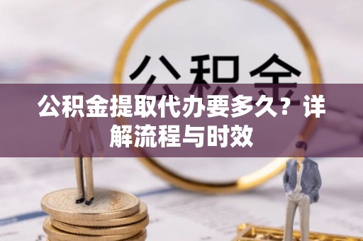 南华公积金提取代办要多久？详解流程与时效