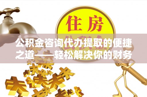 南华公积金咨询代办提取的便捷之道——轻松解决你的财务难题