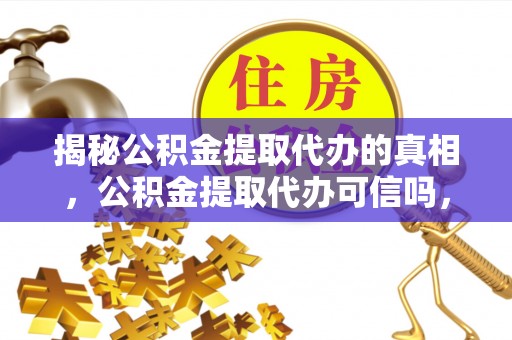 南华揭秘公积金提取代办的真相，公积金提取代办可信吗，如何选择靠谱服务？