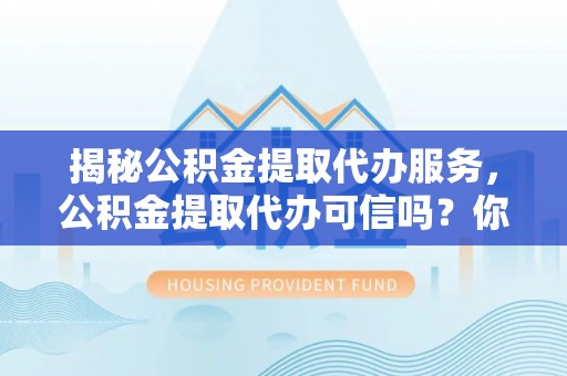 南华揭秘公积金提取代办服务，公积金提取代办可信吗？你需要知道的真相