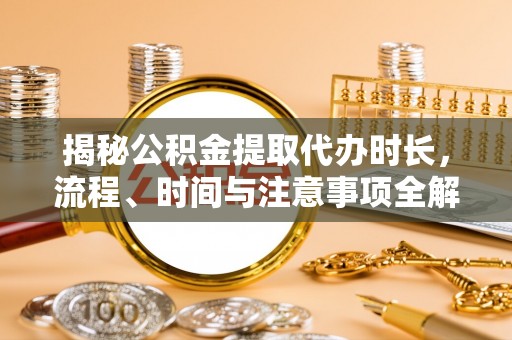南华揭秘公积金提取代办时长，流程、时间与注意事项全解析