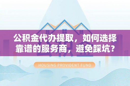 南华公积金代办提取，如何选择靠谱的服务商，避免踩坑？