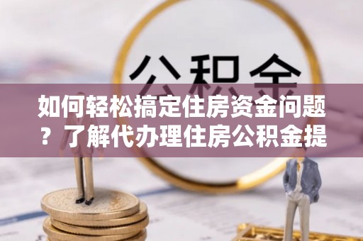 南华如何轻松搞定住房资金问题？了解代办理住房公积金提取的全流程