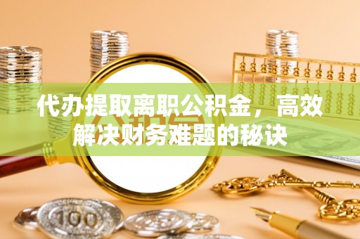 南华代办提取离职公积金，高效解决财务难题的秘诀